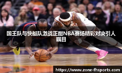 国王队与快艇队激战正酣NBA赛场精彩对决引人瞩目