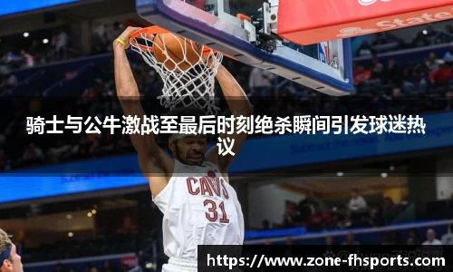 骑士与公牛激战至最后时刻绝杀瞬间引发球迷热议