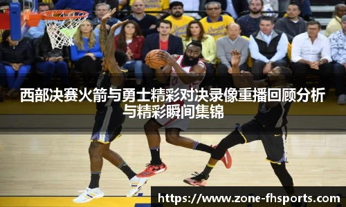 西部决赛火箭与勇士精彩对决录像重播回顾分析与精彩瞬间集锦